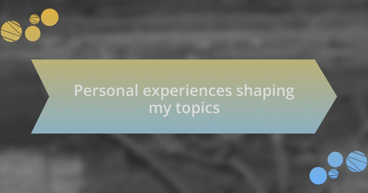 Personal experiences shaping my topics